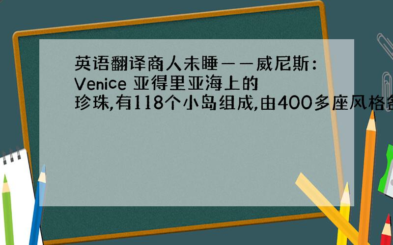 英语翻译商人未睡——威尼斯：Venice 亚得里亚海上的珍珠,有118个小岛组成,由400多座风格各异桥梁相连成为一体.