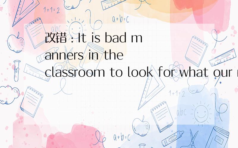 改错：It is bad manners in the classroom to look for what our n
