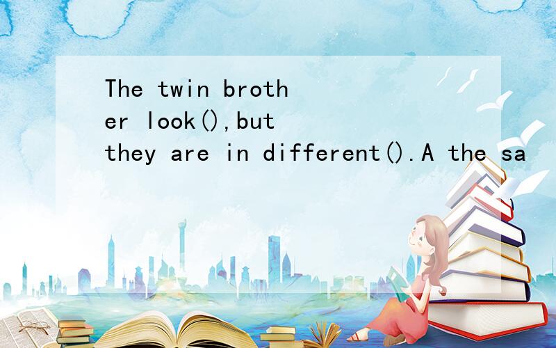 The twin brother look(),but they are in different().A the sa