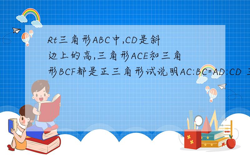 Rt三角形ABC中,CD是斜边上的高,三角形ACE和三角形BCF都是正三角形试说明AC:BC=AD:CD 三角形EAD