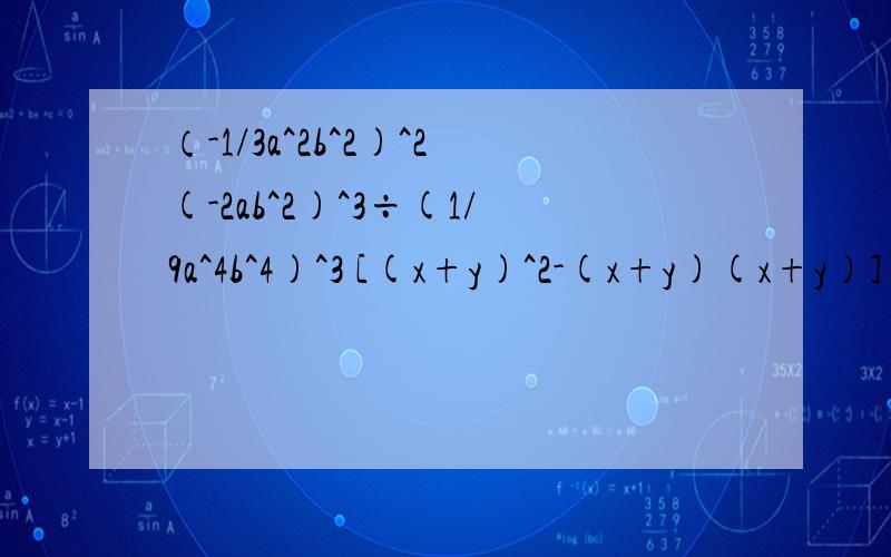 （-1/3a^2b^2)^2(-2ab^2)^3÷(1/9a^4b^4)^3 [(x+y)^2-(x+y)(x+y)]÷