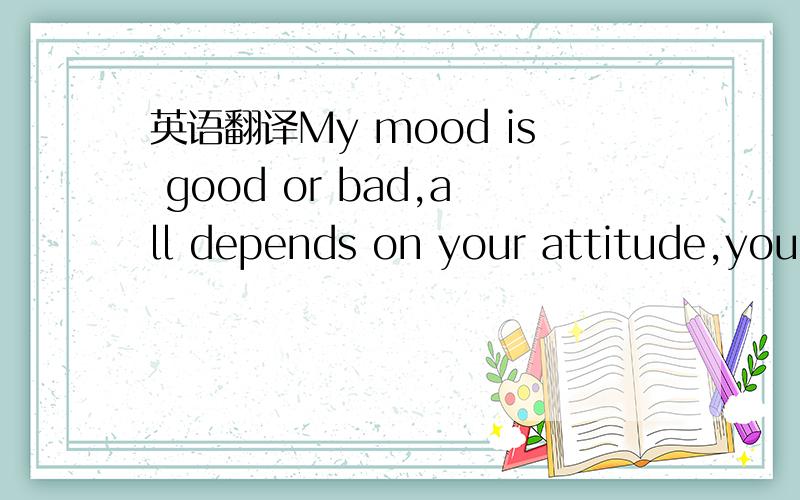 英语翻译My mood is good or bad,all depends on your attitude,you