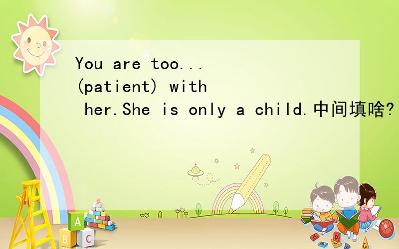 You are too...(patient) with her.She is only a child.中间填啥?