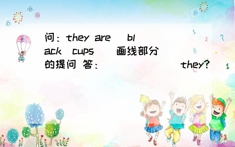 问：they are _black_cups_(画线部分的提问 答：___ ___ they?