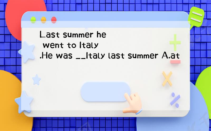 Last summer he went to Italy.He was __Italy last summer A.at