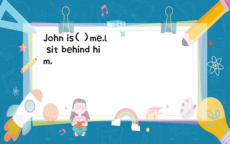 John is( )me.l sit behind him.