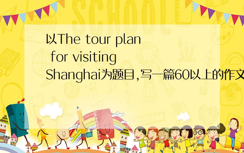 以The tour plan for visiting Shanghai为题目,写一篇60以上的作文,并在作文中回答下列