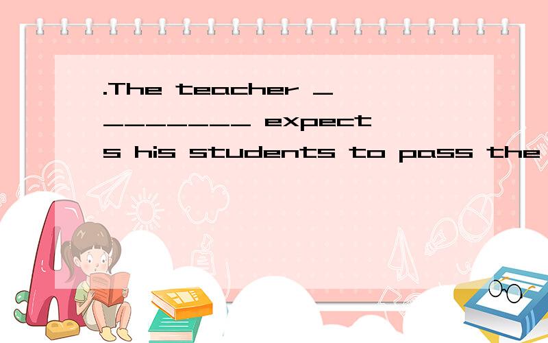 .The teacher ________ expects his students to pass the unive