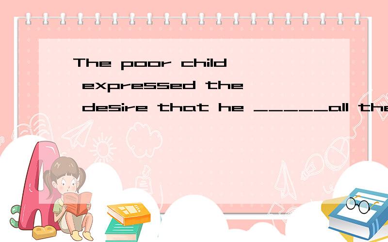 The poor child expressed the desire that he _____all the boo