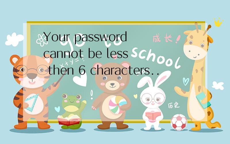 Your password cannot be less then 6 characters..