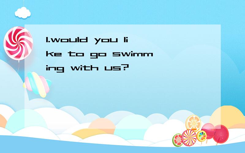 1.would you like to go swimming with us?