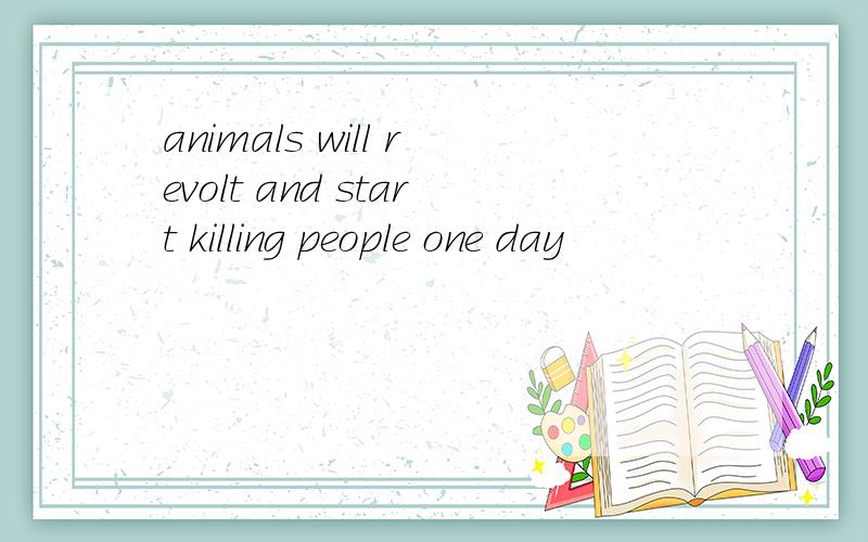 animals will revolt and start killing people one day