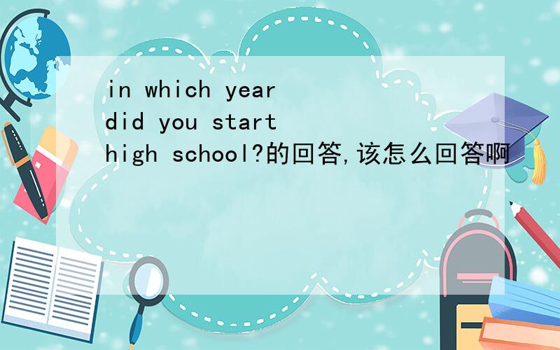 in which year did you start high school?的回答,该怎么回答啊
