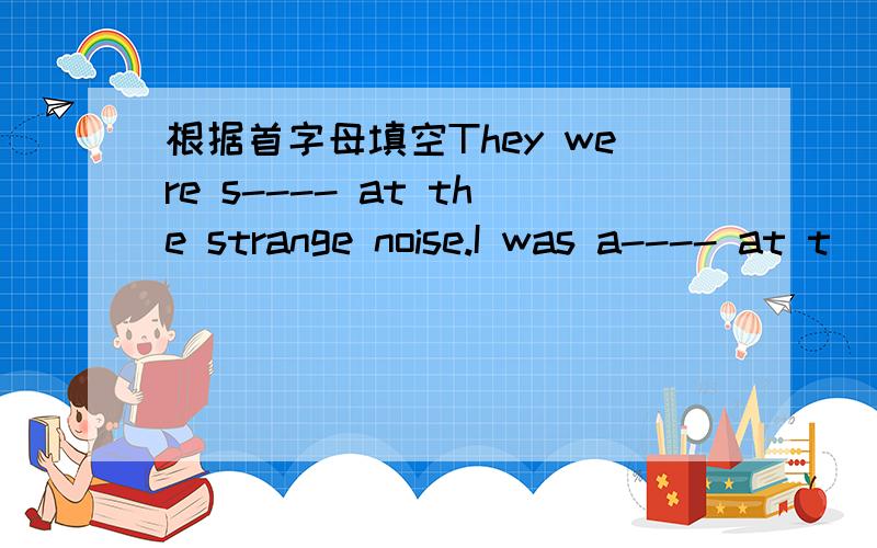 根据首字母填空They were s---- at the strange noise.I was a---- at t