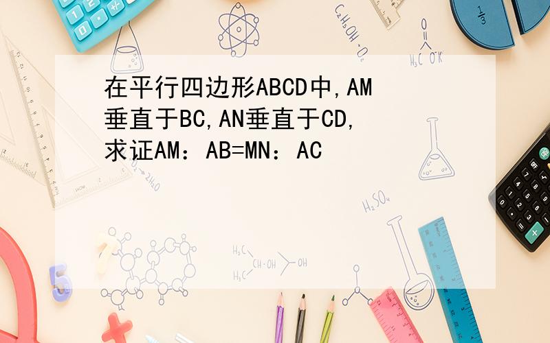 在平行四边形ABCD中,AM垂直于BC,AN垂直于CD,求证AM：AB=MN：AC