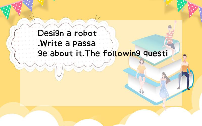 Design a robot.Write a passage about it.The following questi