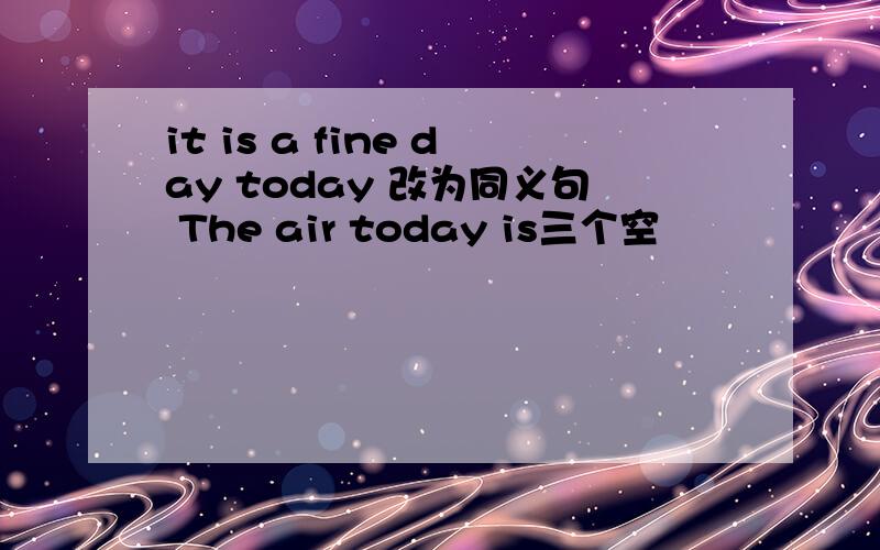 it is a fine day today 改为同义句 The air today is三个空