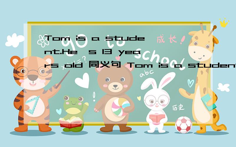 Tom is a student.He's 13 years old 同义句 Tom is a student___ _