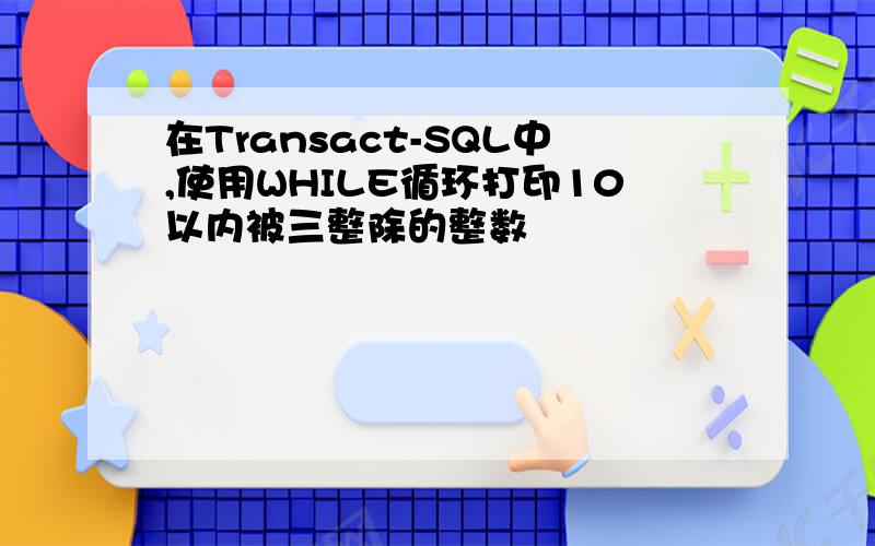 在Transact-SQL中,使用WHILE循环打印10以内被三整除的整数