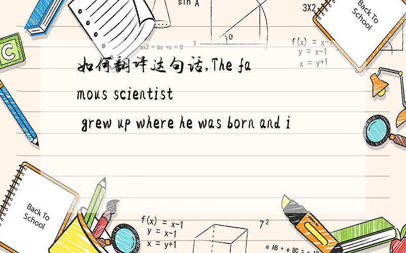 如何翻译这句话,The famous scientist grew up where he was born and i