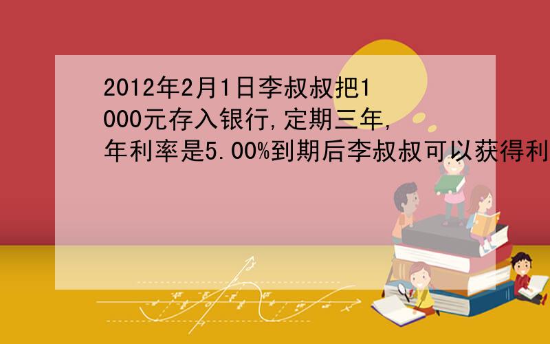 2012年2月1日李叔叔把1000元存入银行,定期三年,年利率是5.00%到期后李叔叔可以获得利息（ )元