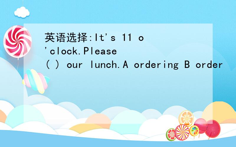 英语选择:It's 11 o'clock.Please ( ) our lunch.A ordering B order