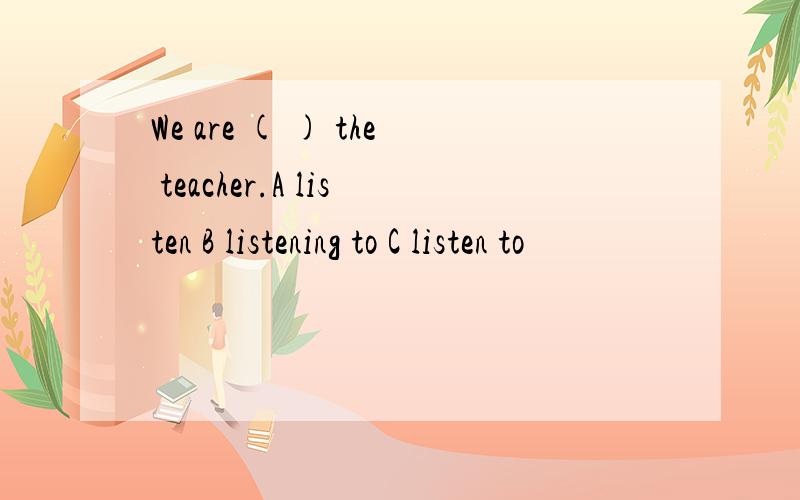 We are ( ) the teacher.A listen B listening to C listen to