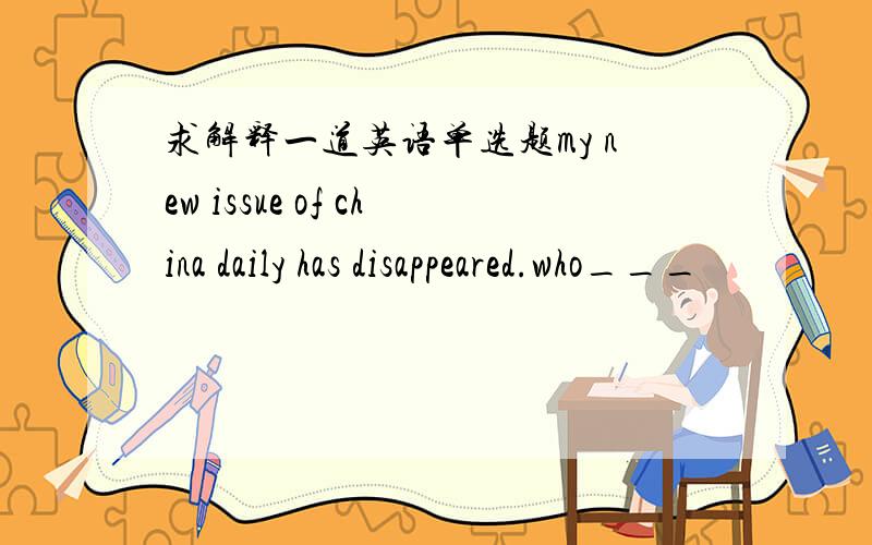 求解释一道英语单选题my new issue of china daily has disappeared.who___
