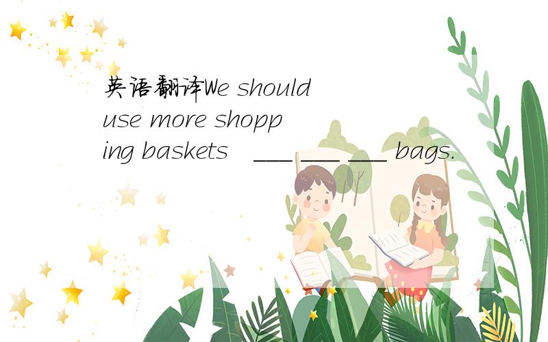 英语翻译We should use more shopping baskets　___ ___ ___ bags.