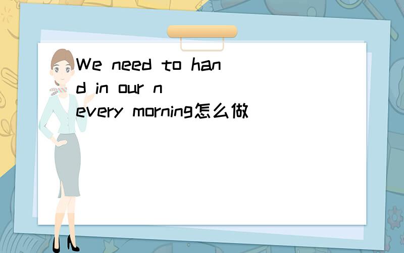 We need to hand in our n___ every morning怎么做