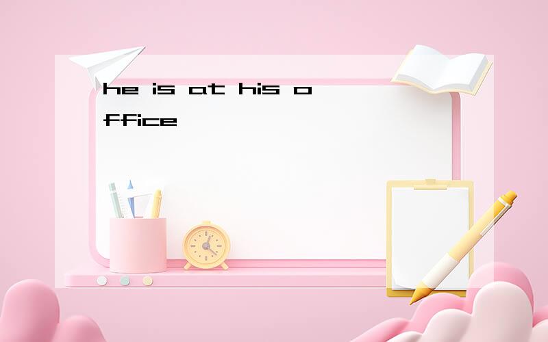 he is at his office