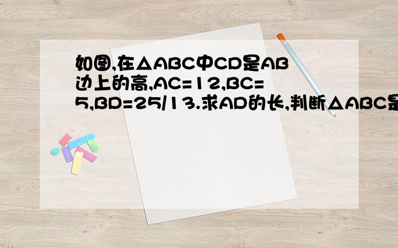 如图,在△ABC中CD是AB边上的高,AC=12,BC=5,BD=25/13.求AD的长,判断△ABC是否是直角三角形?