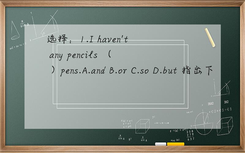 选择：1.I haven't any pencils （ ）pens.A.and B.or C.so D.but 指出下