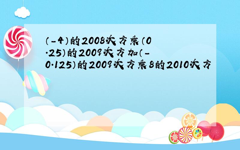 （-4）的2008次方乘（0.25）的2009次方加（-0.125）的2009次方乘8的2010次方