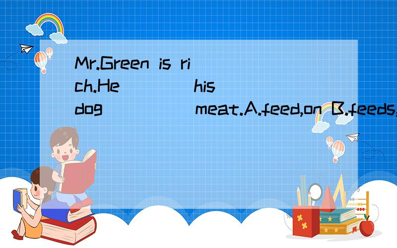 Mr.Green is rich.He ___ his dog ____ meat.A.feed,on B.feeds,