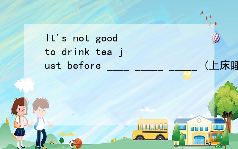 It's not good to drink tea just before ____ _____ _____ (上床睡