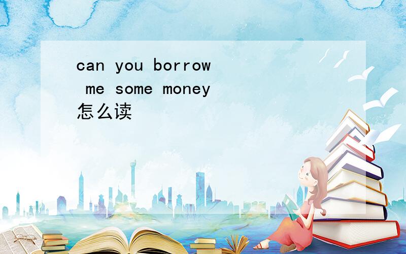 can you borrow me some money怎么读