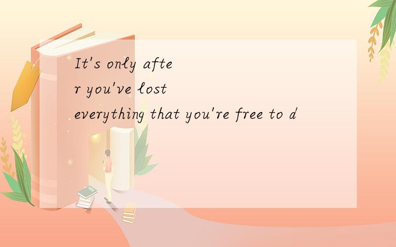 It's only after you've lost everything that you're free to d