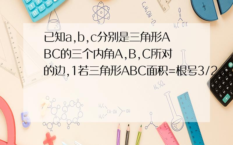 已知a,b,c分别是三角形ABC的三个内角A,B,C所对的边,1若三角形ABC面积=根号3/2,c=2,A=60度,求a