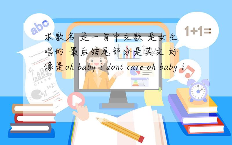 求歌名 是一首中文歌 是女生唱的 最后结尾部分是英文 好像是oh baby i dont care oh baby i