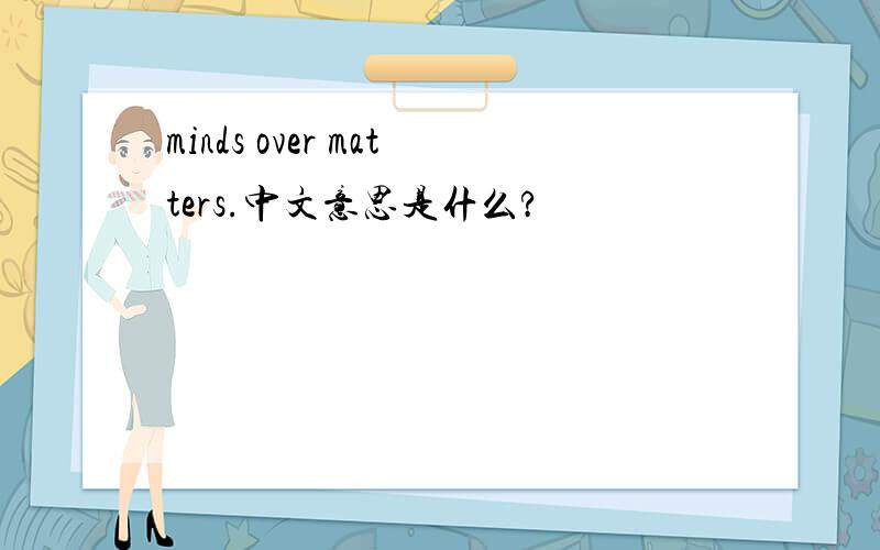 minds over matters.中文意思是什么?