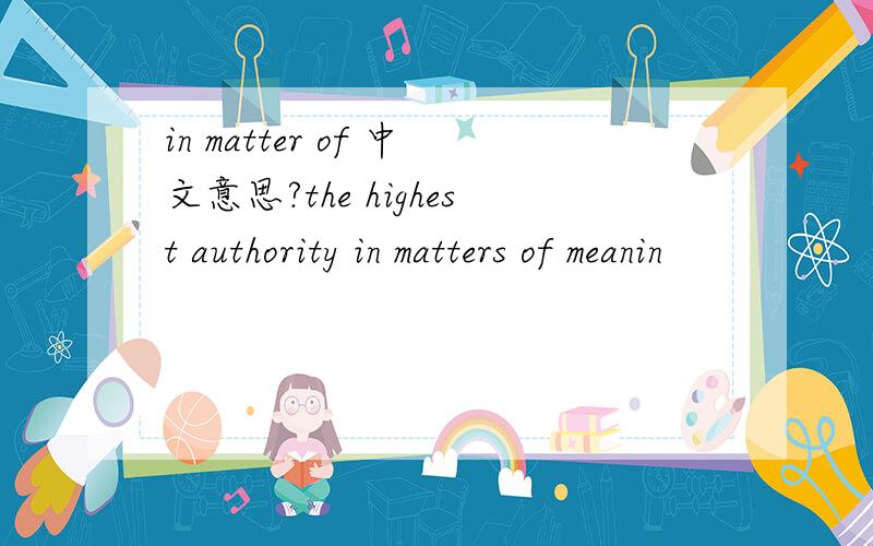 in matter of 中文意思?the highest authority in matters of meanin
