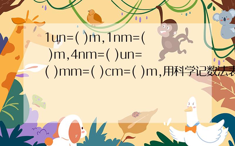 1un=( )m,1nm=( )m,4nm=( )un=( )mm=( )cm=( )m,用科学记数法表示：0.0000