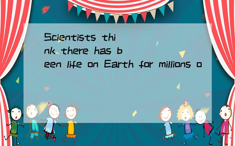 Scientists think there has been life on Earth for millions o