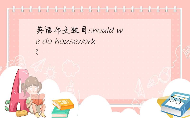 英语作文题目should we do housework?