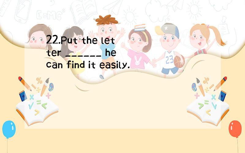 22.Put the letter ______ he can find it easily.