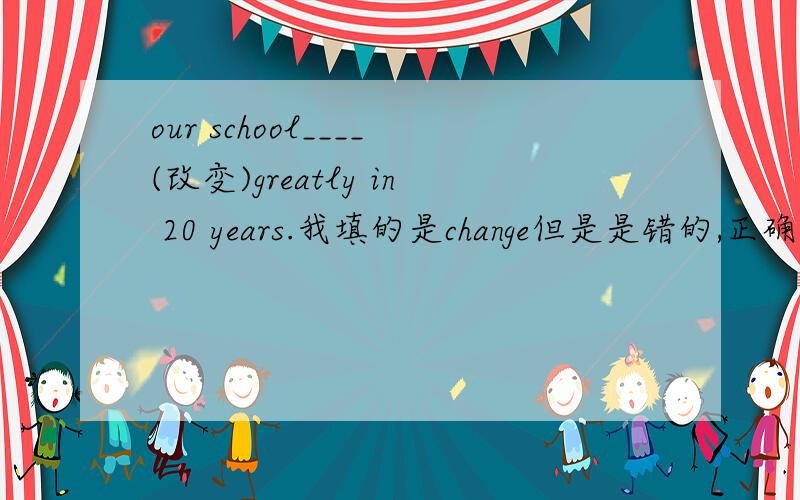 our school____(改变)greatly in 20 years.我填的是change但是是错的,正确的是什么