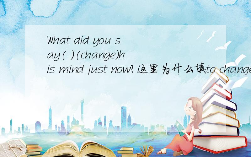 What did you say( )(change)his mind just now?这里为什么填to change