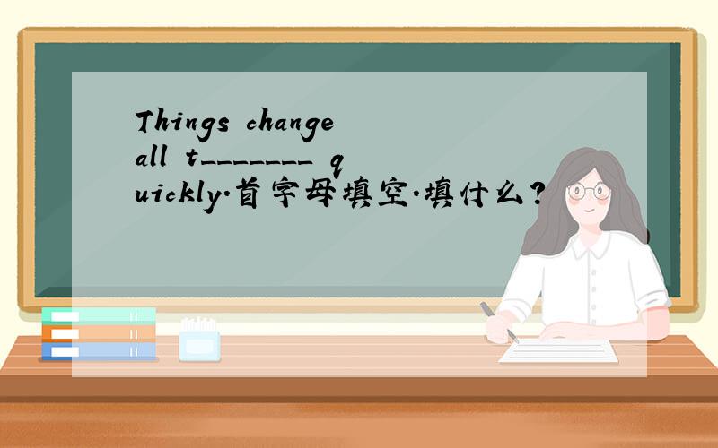 Things change all t_______ quickly.首字母填空.填什么?