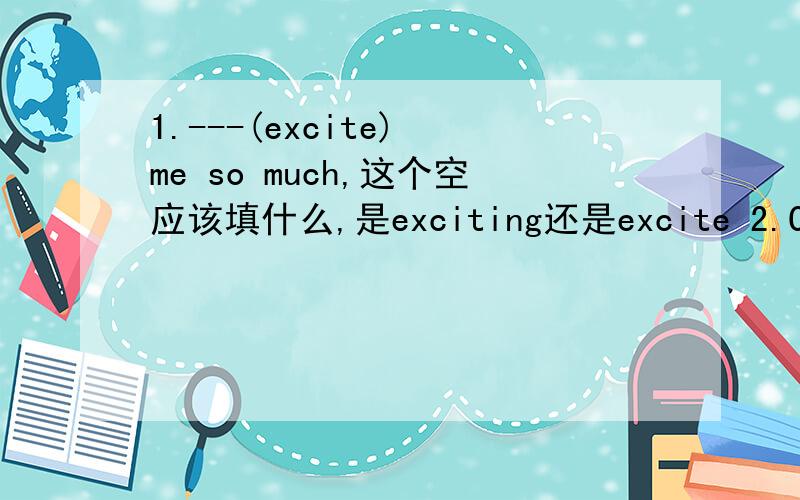 1.---(excite) me so much,这个空应该填什么,是exciting还是excite 2.Change
